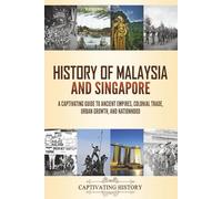 History of Malaysia and Singapore: A Captivating Guide to Ancient Empires, Colonial Trade, Urban Growth, and Nationhood