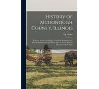 History Of Mcdonough County, Illinois: Its Cities, Towns And Villages, With Early Reminiscences, Personal Incidents And Anecdotes, And A Complete Busi