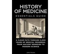 History of Medicine Essentials Guide: A Clear Path Through 5,000 Years of Medical Progress: From Ancient Remedies to Modern Science