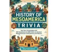 History Of Mesoamerica Trivia: Test Your Knowledge With 489 Questions & 1,000 Facts On Ancient Mesoamerican Civilizations And Mexico