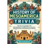 History Of Mesoamerica Trivia: Test Your Knowledge With 500+ Questions & 1,000 Facts On Ancient Mesoamerican Civilizations And Mexico (Bringing History To Life)