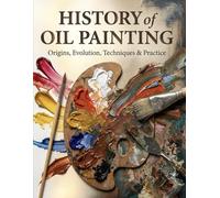 History of Oil Painting: Origins, Evolution, Techniques and Practice