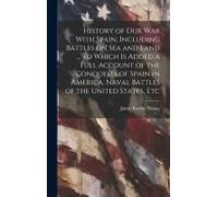 History Of Our War With Spain, Including Battles On Sea And Land ... To Which Is Added A Full Account Of The Conquests Of Spain In America, Naval Batt