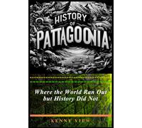 History of Patagonia: Where the World Ran Out but History Did Not
