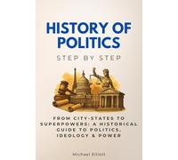 History of Politics Step by Step: From City-States to Superpowers: A Historical Guide to Politics, Ideology & Power
