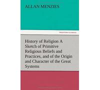History Of Religion A Sketch Of Primitive Religious Beliefs And Practices, And Of The Origin And Character Of The Great Systems