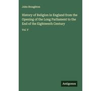 History of Religion in England from the Opening of the Long Parliament to the End of the Eighteenth Century: Vol. V