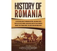History of Romania: A Captivating Guide to Romanian History, Including Events Such as the First Roman-Dacian War, Raids of Vlad III Dracula against the Ottoman Empire, the Great War, and World War 2