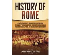 History of Rome: A Captivating Guide to Roman History, Starting from the Legend of Romulus and Remus through the Roman Republic, Byzantium, Medieval Period, and Renaissance to Modern History
