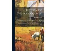 History Of Saginaw County: From The Year 1819 Down To The Present Time. ... Also A Business Directory Of ... Three Principal Towns Of The County,