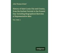 History of Saint Louis City and County, from the Earliest Periods to the Present Day: Including Biographical Sketches of Representative Men: Vol. I Part. 1