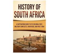 History Of South Africa: A Captivating Guide To Its Colonial Past, Military Conflicts, Apartheid, And Post 1994