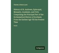 History of St. Andrews, Episcopal, Monastic, Academic, and Civil, Comprising the Principal Part of the Ecclesiastical History of Scotland, From the Earliest Age Till the Present Time: Vol.II