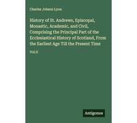 History of St. Andrews, Episcopal, Monastic, Academic, and Civil, Comprising the Principal Part of the Ecclesiastical History of Scotland, From the Earliest Age Till the Present Time: Vol.II