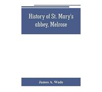 History Of St. Mary's Abbey, Melrose, The Monastery Of Old Melrose, And The Town And Parish Of Melrose