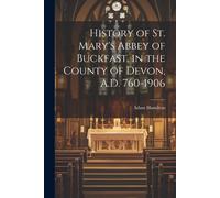 History Of St. Mary's Abbey Of Buckfast, In The County Of Devon, A.D. 760-1906