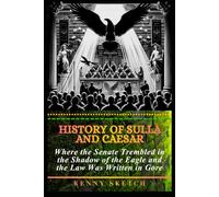 History of Sulla and Caesar: Where the Senate Trembled in the Shadow of the Eagle and the Law Was Written in Gore