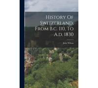 History Of Switzerland, From B.C. 110, To A.D. 1830