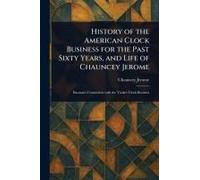 History Of The American Clock Business For The Past Sixty Years, And Life Of Chauncey Jerome