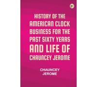 History of the American Clock Business for the Past Sixty Years, and Life of Chauncey Jerome