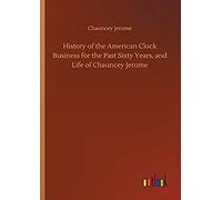 History Of The American Clock Business For The Past Sixty Years, And Life Of Chauncey Jerome