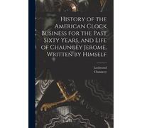 History Of The American Clock Business For The Past Sixty Years, And Life Of Chauncey Jerome, Written By Himself