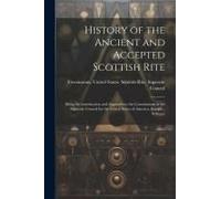 History Of The Ancient And Accepted Scottish Rite; Being The Introduction And Appendix To The Constitutions Of The Supreme Council For The United States Of America, &c., &c