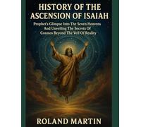 HISTORY OF THE ASCENSION OF ISAIAH:: Prophet's Glimpse Into The Seven Heavens And Unveiling The Secrets of Cosmos Beyond The Veil of Reality