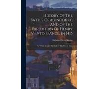 History Of The Battle Of Agincourt, And Of The Expedition Of Henry V. Into France, In 1415