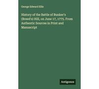 History of the Battle of Bunker's (Breed's) Hill, on June 17, 1775. From Authentic Sources in Print and Manuscript