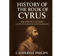 HISTORY OF THE BOOK OF CYRUS: The Rise of a Legend A Life of Conquest and Tolerance