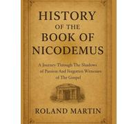 HISTORY OF THE BOOK OF NICODEMUS:: A Journey Through The Shadows of Passion And Forgotten Witnesses of The Gospel