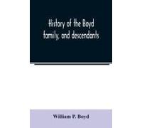 History Of The Boyd Family, And Descendants, With Historical Sketches Of The Ancient Family Of Boyd's In Scotland, From The Year 1200, And Those Of Ireland From The Year 1680. With Record Of Their Des