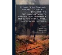 History Of The Campaign Of Gen. T. J.-Stonewall-Jackson In The Shenandoah Valley Of Virginia. From November 4, 1861, To June 17, 1862 ... With ... Maps ... By Jed. Hotchkiss