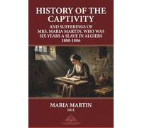History of the Captivity and Sufferings of Mrs. Maria Martin, Who Was Six Years a Slave in Algiers 1800-1806: Revised and Annotated Version