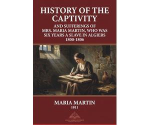 History of the Captivity and Sufferings of Mrs. Maria Martin, Who Was Six Years a Slave in Algiers 1800-1806: Revised and Annotated Version