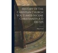 History Of The Christian Church Vol Ii Ante-Nicene Christianity A D 100-325