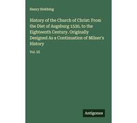History of the Church of Christ: From the Diet of Augsburg 1530, to the Eighteenth Century. Originally Designed As a Continuation of Milner's History: Vol. III