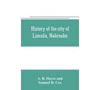 History Of The City Of Lincoln, Nebraska; With Brief Historical Sketches Of The State And Of Lancaster County