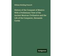 History of the Conquest of Mexico: With a Preliminary View of the Ancient Mexican Civilization and the Life of the Conquerer, Hernando Cortés