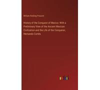 History Of The Conquest Of Mexico: With A Preliminary View Of The Ancient Mexican Civilization And The Life Of The Conquerer, Hernando Cortés