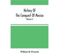 History Of The Conquest Of Mexico With A Preliminary View Of The Ancient Mexican Civilization And The Life Of The Conqueror Hernando Corts Volume I - Will William H. PrescottWilliam H. Prescott (Auteu