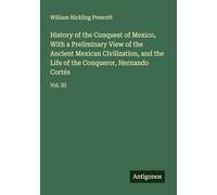 History of the Conquest of Mexico, With a Preliminary View of the Ancient Mexican Civilization, and the Life of the Conqueror, Hernando Cortés: Vol. III
