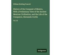 History of the Conquest of Mexico, With a Preliminary View of the Ancient Mexican Civilization, and the Life of the Conqueror, Hernando Cortés: Vol. III