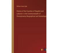 History Of The Counties Of Dauphin And Lebanon: In The Commonwealth Of Pennsylvania; Biographical And Genealogical