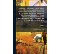 History of the Diocese of Sault Ste, Marie and Marquette; Containing a Full and Accurate Account of the Development of the Catholic Church in Upper ... and Illustrations of Churches Old and New