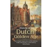 History Of The Dutch Golden Age: An In-Depth Exploration Of Art, Science, Trade, And Society In 17th Century Netherlands