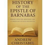HISTORY OF THE EPISTLE OF BARNABAS: Insight into the Apostolic Age A Commentary on Faith and Practice