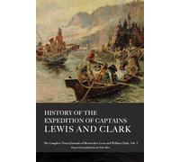 History of the Expedition of Captains Lewis and Clark, Volume 1: The Complete and Unabridged Travel Journals of Lewis and Clark