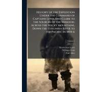 History Of The Expedition Under The Command Of Captains Lewis And Clark To The Sources Of The Missouri, Across The Rocky Mountains, Down The Columbia River To The Pacific In 1804-6